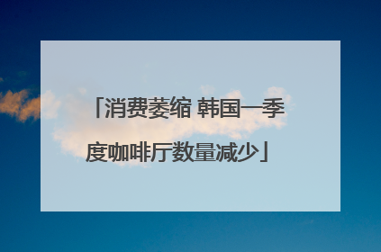 消费萎缩 韩国一季度咖啡厅数量减少