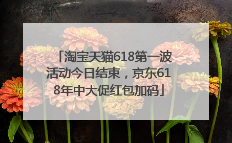 淘宝天猫618第一波活动今日结束，京东618年中大促红包加码