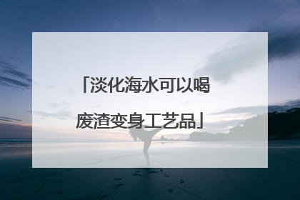 淡化海水可以喝 废渣变身工艺品