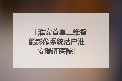 淮安首套三维智能影像系统落户淮安瑞济医院