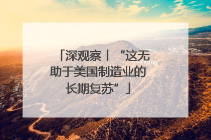深观察丨“这无助于美国制造业的长期复苏”