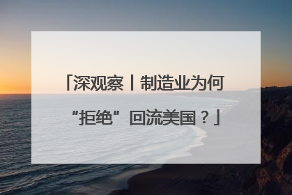 深观察丨制造业为何“拒绝”回流美国？