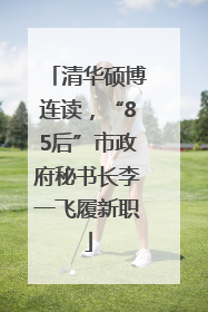 清华硕博连读，“85后”市政府秘书长李一飞履新职
