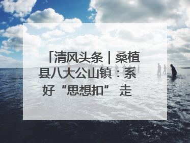 清风头条｜桑植县八大公山镇：系好“思想扣” 走稳“青廉路”