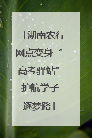 湖南农行网点变身“高考驿站” 护航学子逐梦路