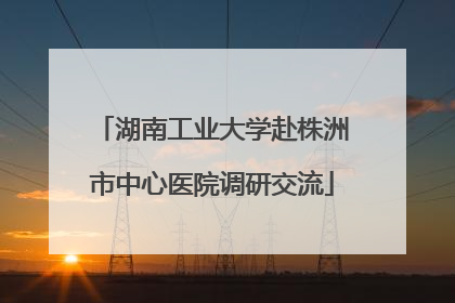 湖南工业大学赴株洲市中心医院调研交流