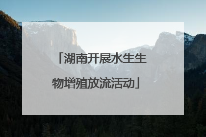 湖南开展水生生物增殖放流活动