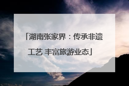 湖南张家界：传承非遗工艺 丰富旅游业态