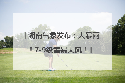 湖南气象发布：大暴雨！7-9级雷暴大风！