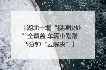 湖北十堰“视频快处”全覆盖 车辆小剐蹭5分钟“云解决”