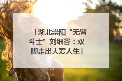 湖北崇阳“无臂斗士”刘细谷：双脚走出大爱人生