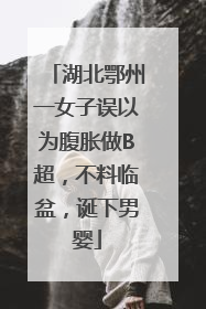 湖北鄂州一女子误以为腹胀做B超，不料临盆，诞下男婴
