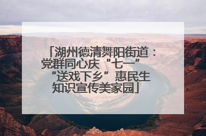 湖州德清舞阳街道：党群同心庆“七一” “送戏下乡”惠民生 知识宣传美家园
