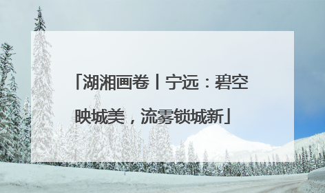 湖湘画卷丨宁远：碧空映城美，流雾锁城新