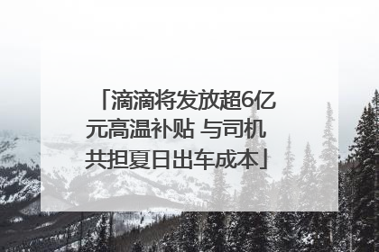 滴滴将发放超6亿元高温补贴 与司机共担夏日出车成本