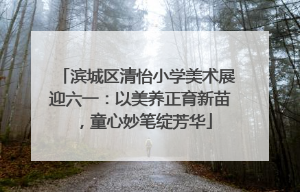 滨城区清怡小学美术展迎六一：以美养正育新苗，童心妙笔绽芳华
