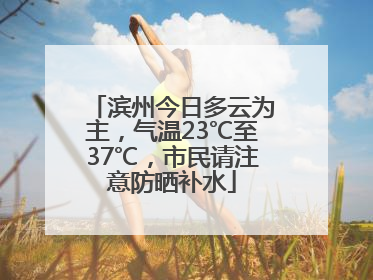 滨州今日多云为主，气温23℃至37℃，市民请注意防晒补水