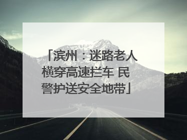 滨州：迷路老人横穿高速拦车 民警护送安全地带