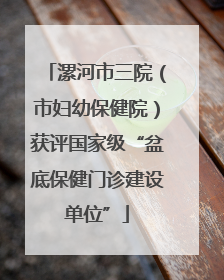 漯河市三院（市妇幼保健院）获评国家级“盆底保健门诊建设单位”