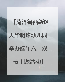 菏泽鲁西新区天华明珠幼儿园举办端午六一双节主题活动