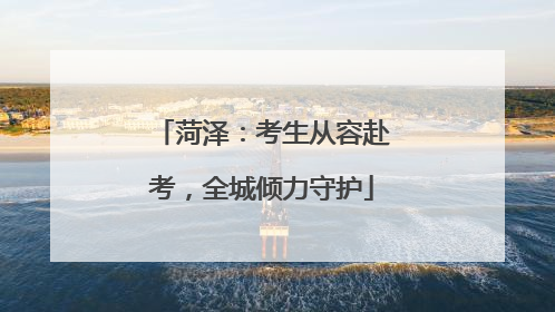 菏泽：考生从容赴考，全城倾力守护