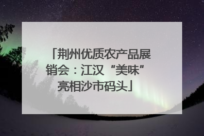 荆州优质农产品展销会：江汉“美味”亮相沙市码头