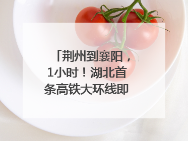 荆州到襄阳，1小时！湖北首条高铁大环线即将“画圆”