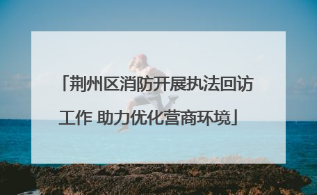 荆州区消防开展执法回访工作 助力优化营商环境