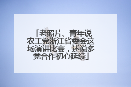 老照片、青年说 农工党浙江省委会这场演讲比赛，述说多党合作初心延续