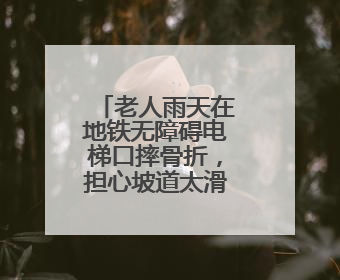 老人雨天在地铁无障碍电梯口摔骨折，担心坡道太滑、扶手太矮再“闯祸”！