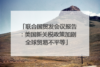 联合国贸发会议报告：美国新关税政策加剧全球贸易不平等