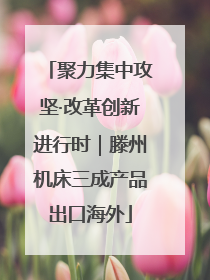 聚力集中攻坚·改革创新进行时｜滕州机床三成产品出口海外