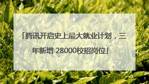 腾讯开启史上最大就业计划，三年新增 28000校招岗位