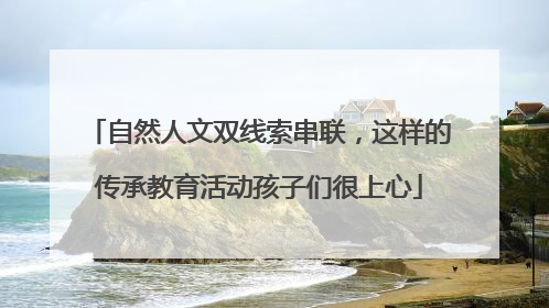 自然人文双线索串联，这样的传承教育活动孩子们很上心