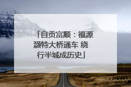 自贡富顺：福源灏特大桥通车 绕行半城成历史