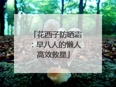 花西子防晒霜：早八人的懒人高效救星