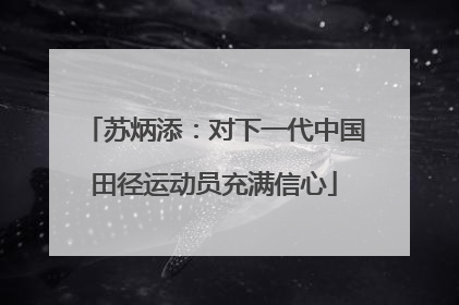 苏炳添：对下一代中国田径运动员充满信心