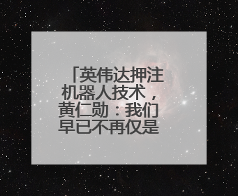 英伟达押注机器人技术，黄仁勋：我们早已不再仅是芯片公司