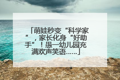 萌娃秒变“科学家”，家长化身“好助手”！愚一幼儿园充满欢声笑语……