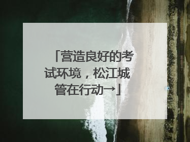 营造良好的考试环境，松江城管在行动→
