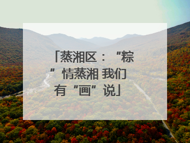 蒸湘区：“粽”情蒸湘 我们有“画”说