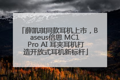 薛凯琪同款耳机上市，Baseus倍思 MC1 Pro AI 耳夹耳机打造开放式耳机新标杆