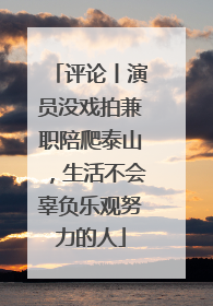 评论丨演员没戏拍兼职陪爬泰山，生活不会辜负乐观努力的人