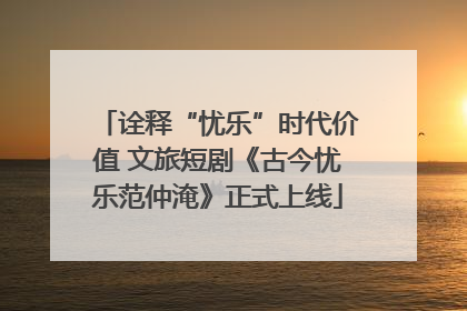 诠释“忧乐”时代价值 文旅短剧《古今忧乐范仲淹》正式上线