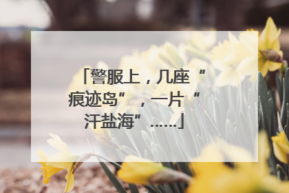 警服上，几座“痕迹岛”，一片“汗盐海”……