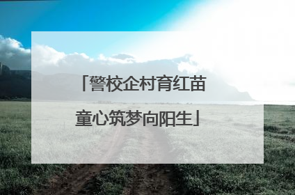 警校企村育红苗 童心筑梦向阳生