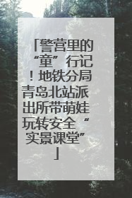 警营里的“童”行记！地铁分局青岛北站派出所带萌娃玩转安全“实景课堂”