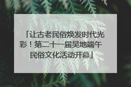 让古老民俗焕发时代光彩！第二十一届吴地端午民俗文化活动开幕