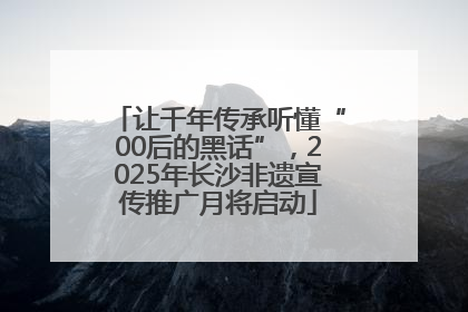 让千年传承听懂“00后的黑话”，2025年长沙非遗宣传推广月将启动