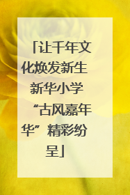 让千年文化焕发新生 新华小学“古风嘉年华”精彩纷呈